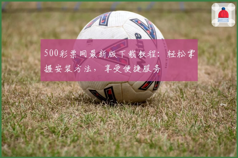 500彩票网最新版下载教程：轻松掌握安装方法，享受便捷服务