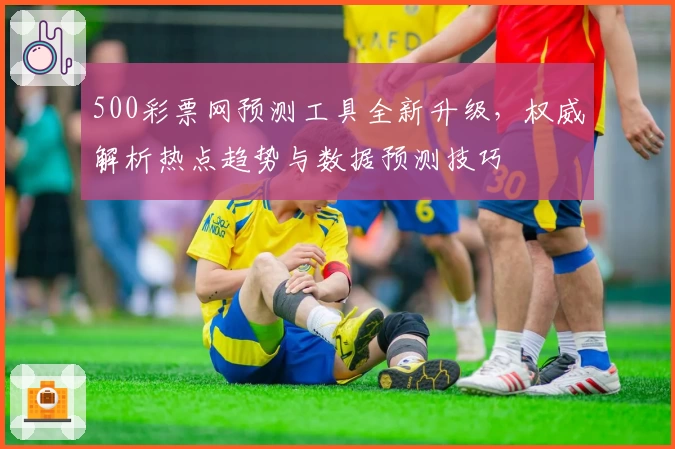 500彩票网预测工具全新升级，权威解析热点趋势与数据预测技巧