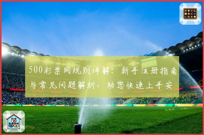 500彩票网规则详解：新手注册指南与常见问题解析，助您快速上手安心使用