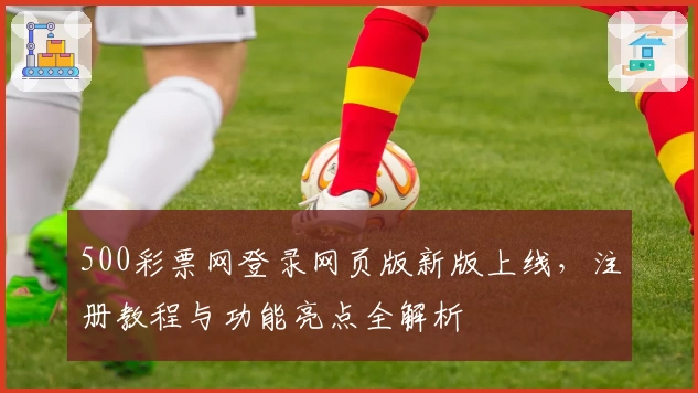 500彩票网登录网页版新版上线，注册教程与功能亮点全解析