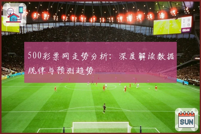 500彩票网走势分析：深度解读数据规律与预测趋势