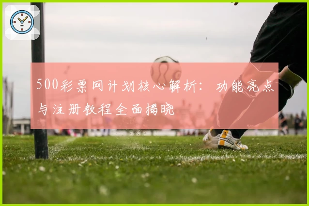 500彩票网计划核心解析：功能亮点与注册教程全面揭晓