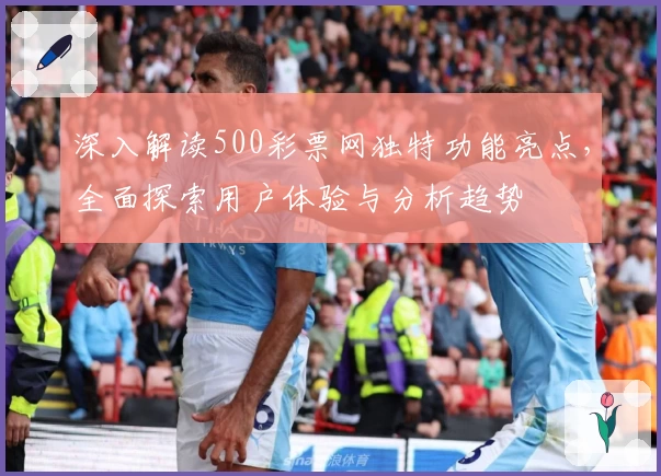 深入解读500彩票网独特功能亮点,全面探索用户体验与分析趋势