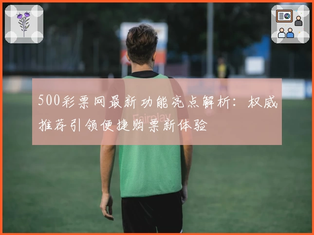 500彩票网最新功能亮点解析:权威推荐引领便捷购票新体验