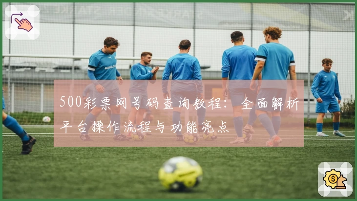 500彩票网号码查询教程：全面解析平台操作流程与功能亮点