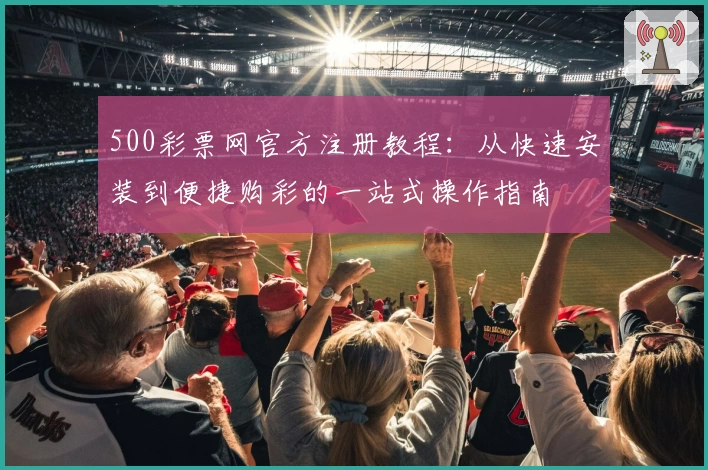 500彩票网官方注册教程：从快速安装到便捷购彩的一站式操作指南