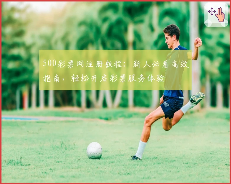 500彩票网注册教程：新人必看高效指南，轻松开启彩票服务体验