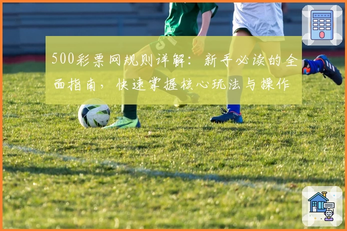 500彩票网规则详解:新手必读的全面指南,快速掌握核心玩法与操作技巧