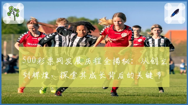 500彩票网发展历程全揭秘：从创立到辉煌，探索其成长背后的关键节点