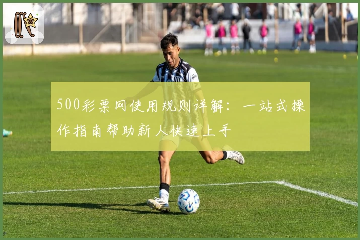 500彩票网使用规则详解:一站式操作指南帮助新人快速上手