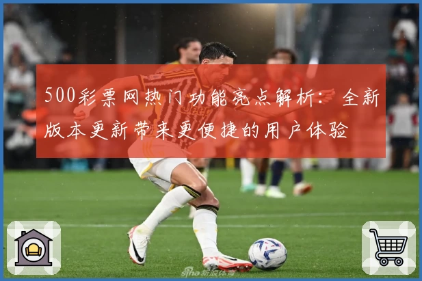 500彩票网热门功能亮点解析:全新版本更新带来更便捷的用户体验
