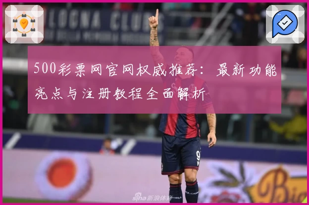 500彩票网官网权威推荐：最新功能亮点与注册教程全面解析
