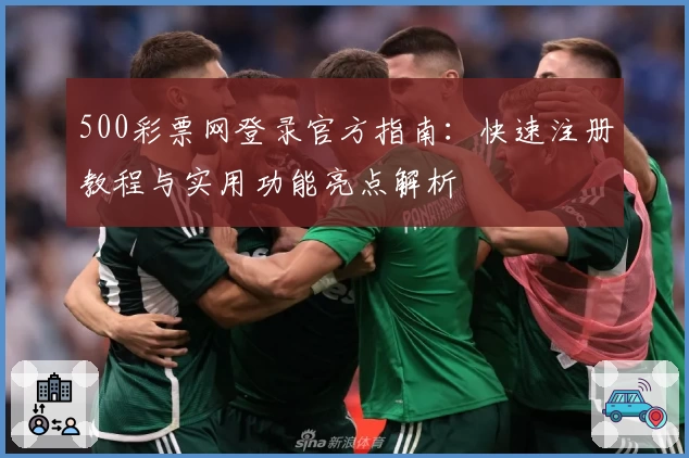 500彩票网登录官方指南：快速注册教程与实用功能亮点解析