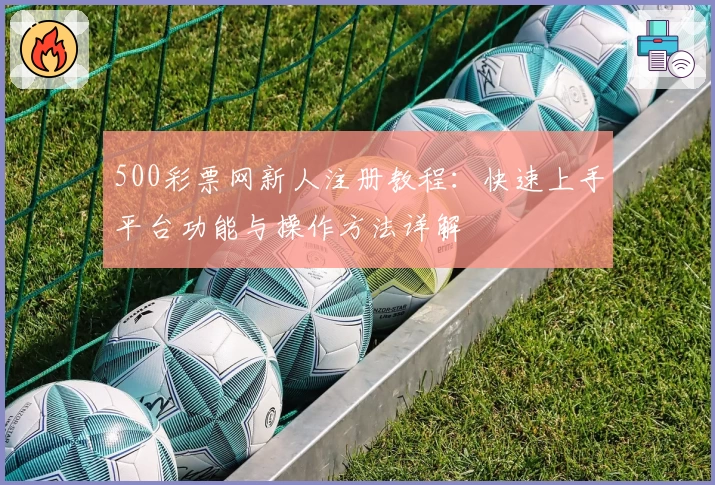 500彩票网新人注册教程：快速上手平台功能与操作方法详解