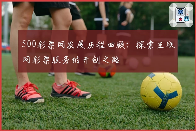 500彩票网发展历程回顾：探索互联网彩票服务的开创之路