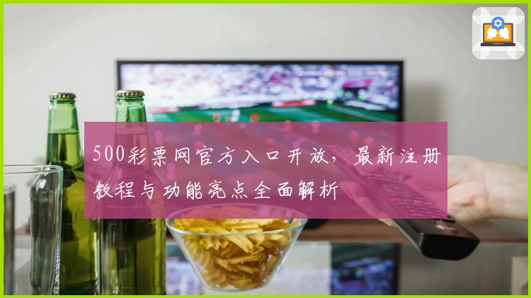 500彩票网官方入口开放，最新注册教程与功能亮点全面解析