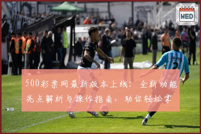500彩票网最新版本上线:全新功能亮点解析与操作指南,助你轻松掌握平台使用技巧