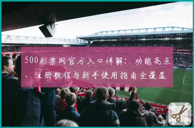 500彩票网官方入口详解：功能亮点、注册教程与新手使用指南全覆盖
