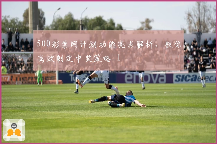 500彩票网计划功能亮点解析，教你高效制定中奖策略_1