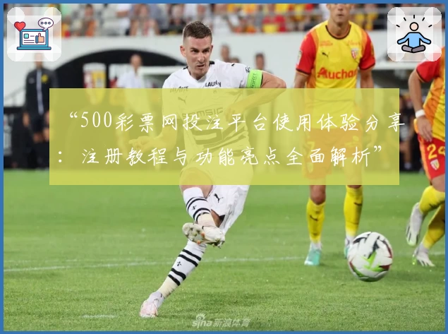 “500彩票网投注平台使用体验分享：注册教程与功能亮点全面解析”