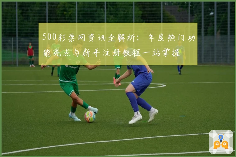 500彩票网资讯全解析：年度热门功能亮点与新手注册教程一站掌握