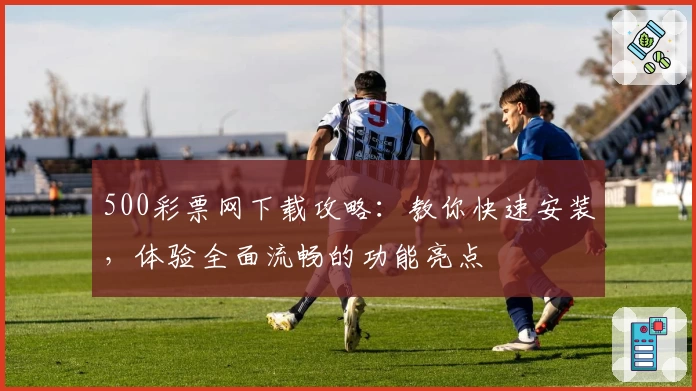 500彩票网下载攻略:教你快速安装,体验全面流畅的功能亮点
